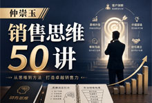 仲崇玉《销售思维 50 讲》全套课程：三步构建可落地的高效销售思维体系